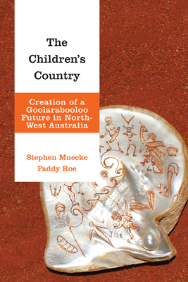 The Children's Country: Creation of a Goolarabooloo Future in North-West Australia by Paddy Roe, Stephen Muecke