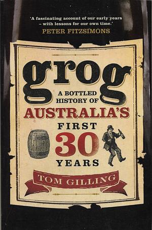 Grog : a bottled history of Australia's first 30 years by Tom Gilling