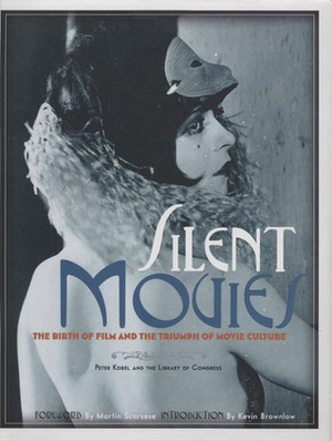 Silent Movies: The Birth of Film and the Triumph of Movie Culture by Peter Kobel, Kevin Brownlow, Martin Scorsese