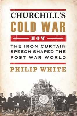 Churchill's Cold War: The 'Iron Curtain' Speech That Shaped the Postwar World by Philip White