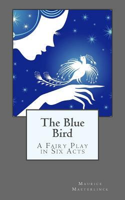 The Blue Bird: A Fairy Play in Six Acts by Maurice Maeterlinck