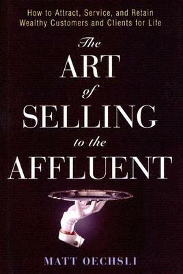 The Art of Selling to the Affluent: How to Attract, Service, and Retain Wealthy Customers & Clients for Life by Matt Oechsli