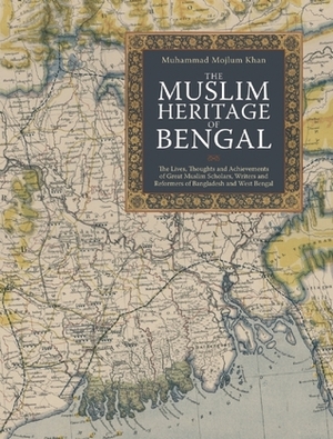 The Muslim Heritage of Bengal: The Lives, Thoughts and Achievements of Great Muslim Scholars, Writers and Reformers of Bangladesh and West Bengal by Muhammad Mojlum Khan