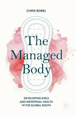 The Managed Body: Developing Girls and Menstrual Health in the Global South by Chris Bobel