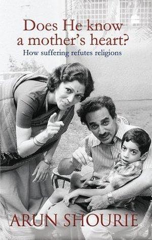 Does He Know A Mothers Heart: How Suffering Refutes Religion by Arun Shourie, Arun Shourie