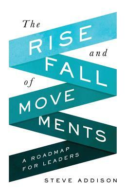 The Rise and Fall of Movements: A Roadmap for Leaders by Steve Addison