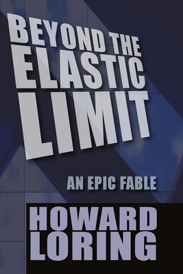 Beyond The Elastic Limit: An Epic Fable by Howard Loring