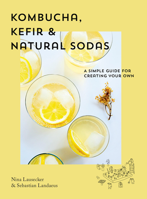 Kombucha, Kefir & Natural Sodas: A Simple Guide for Creating Your Own by Sebastian Landaeus, Nina Lausecker