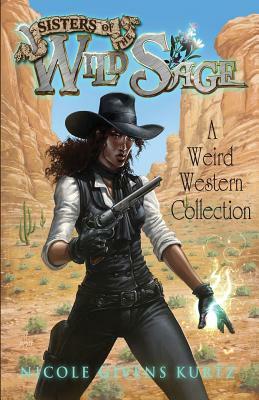 Sisters of the Wild Sage: A Weird Western Collection by Nicole Givens Kurtz