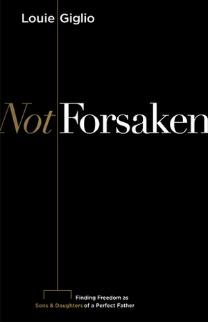 Not Forsaken: Finding Freedom as Sons & Daughters of a Perfect Father by Louie Giglio