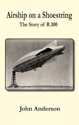 Airship on a Shoestring the Story of R 100 by John Anderson