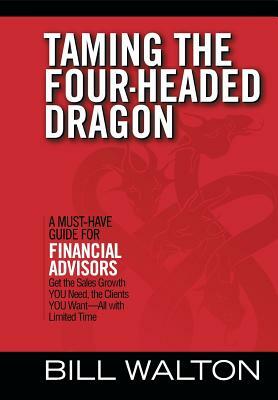 Taming the Four-Headed Dragon: A Must-Have Guide for Financial Advisors: Get the Sales Growth You Need, the Clients You Want-All with Limited Time by Bill Walton