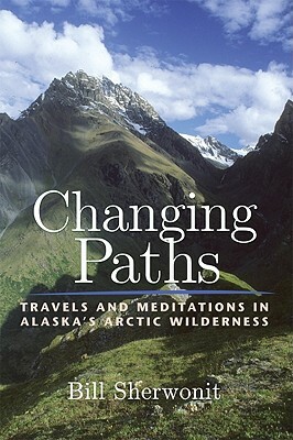 Changing Paths: Travels and Meditations in Alaska's Arctic Wilderness by Bill Sherwonit