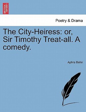 The City-Heiress: Or, Sir Timothy Treat-All. a Comedy. by Aphra Behn