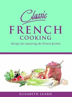 Classic French Cooking: Recipes for Mastering the French Kitchen by Elisabeth Luard