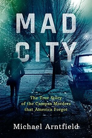 Mad City: The True Story of the Campus Murders That America Forgot by Michael Arntfield