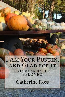 I Am Your Punkin, and Glad for it: Getting to Be HIS BELOVED by Catherine Ross