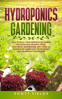 Hydroponics Gardening: How to Build Your Greenhouse Garden for Growing Organic Fruits, Vegetables, Mushrooms, and Herbs All Year Round. Learn by Scott Fields