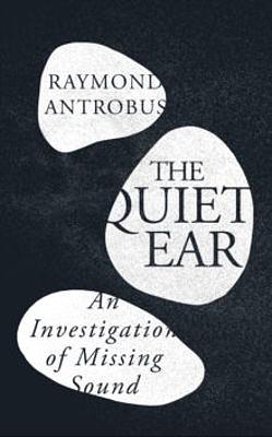 The Quiet Ear: An Investigation of Missing Sound by Raymond Antrobus
