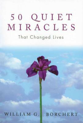 50 Quiet Miracles That Changed Lives by William G. Borchert