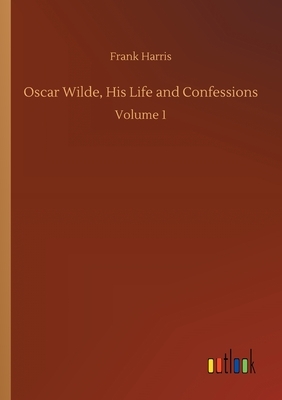 Oscar Wilde, His Life and Confessions: Volume 1 by Frank Harris