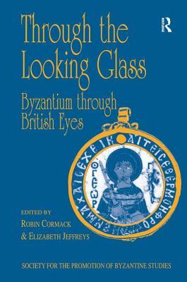 Through the Looking Glass: Byzantium Through British Eyes: Papers from the Twenty-Ninth Spring Symposium of Byzantine Studies, King's College, London, by Robin Cormack, Elizabeth Jeffreys