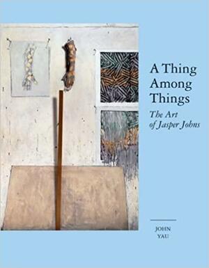 A Thing Among Things: The Art of Jasper Johns by John Yau