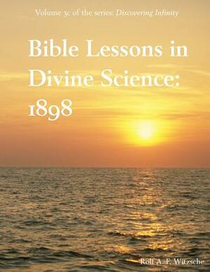 Bible Lessons in Divine Science 1898: Discovering Infinity by Rolf A. F. Witzsche