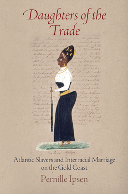 Daughters of the Trade: Atlantic Slavers and Interracial Marriage on the Gold Coast by Pernille Ipsen