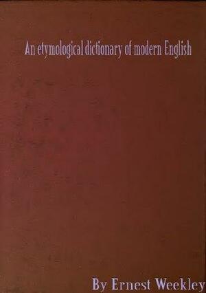 An etymological dictionary of modern English by Ernest Weekley