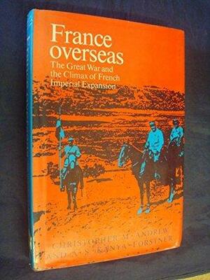 France Overseas: The Great War and the Climax of French Imperial Expansion by Christopher Andrew, A.S. Kanya-Forstner