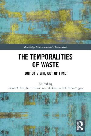 The Temporalities of Waste: Out of Sight, Out of Time by Fiona Allon, Karma Eddison-Cogan, Ruth Barcan