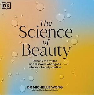 The Science of Beauty: Debunk the Myths and Discover What Goes Into Your Beauty Routine by Michelle Wong