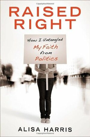 Raised Right: How I Untangled My Faith from Politics by Alisa Harris