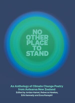 No Other Place to Stand: An Anthology of Climate Change Poetry from Aotearoa New Zealand by Jordan Hamel, Erik Kennedy, Essa Ranapiri, Rebecca Hawkes