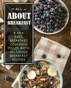 All About Breakfast: An Easy Breakfast Cookbook Filled With Delicious Breakfast Recipes (2nd Edition) by Booksumo Press