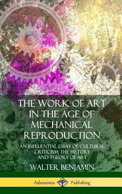 The Work of Art in the Age of Mechanical Reproduction: An Influential Essay of Cultural Criticism; the History and Theory of Art (Hardcover) by Harry Zohn, Walter Benjamin