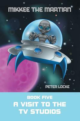 Mikkee the Martian: Book Five a Visit to the Tv Studios by Peter Locke