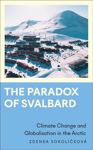 The Paradox of Svalbard: Climate Change and Globalisation in the Arctic by Zdenka Sokolícková