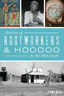 Stories of Rootworkers & Hoodoo in the Mid-South by Tony Kail