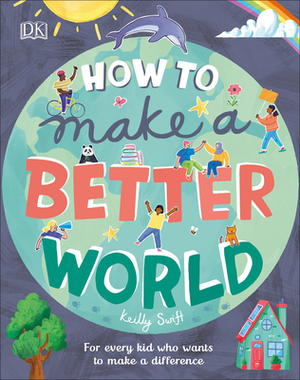 How to Make a Better World: For Every Kid Who Wants to Make a Difference by Keilly Swift