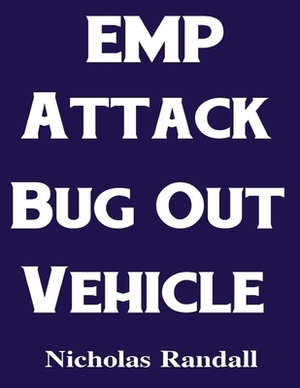 EMP Attack Bug Out Vehicle: How To Choose and Modify an EMP Proof Car That Will Survive An Electromagnetic Pulse Attack When All Other Cars Quit W by Nicholas Randall