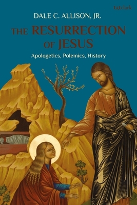 The Resurrection of Jesus: Apologetics, Polemics, History by Dale C. Allison Jr.