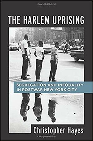 The Harlem Uprising: Segregation and Inequality in Postwar New York City by Christopher Hayes