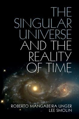 The Singular Universe and the Reality of Time: A Proposal in Natural Philosophy by Roberto Mangabeira Unger, Lee Smolin