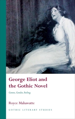 George Eliot and the Gothic Novel: Genres, Gender, Feeling by Royce Mahawatte