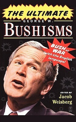 The Ultimate George W. Bushisms: Bush at War (with the English Language) by Jacob Weisberg