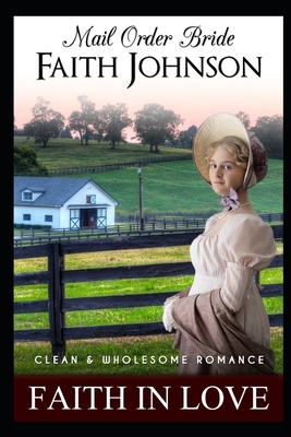 Mail Order Bride: Faith in Love: Clean and Wholesome Western Historical Romance by Faith Johnson