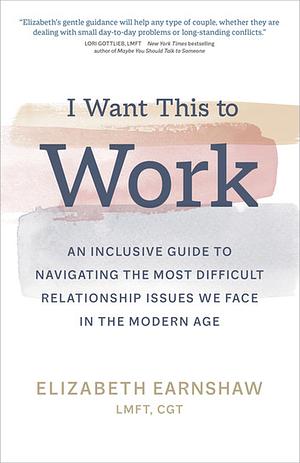 I Want This to Work: An Inclusive Guide to Navigating the Most Difficult Relationship Issues We Face in the Modern Age by Elizabeth Earnshaw