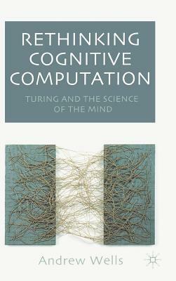 Rethinking Cognitive Computation: Turing and the Science of the Mind by Andy Wells